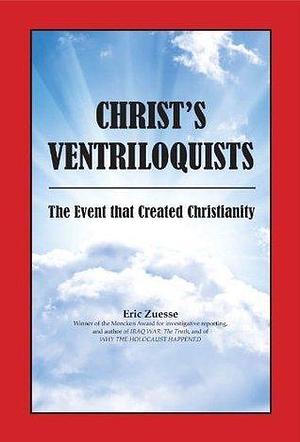 CHRIST'S VENTRILOQUISTS: The Event that Created Christianity by Eric Zuesse, Eric Zuesse