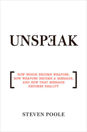 Unspeak: How Words Become Weapons, How Weapons Become a Message, and How That Message Becomes Reality by Steven Poole