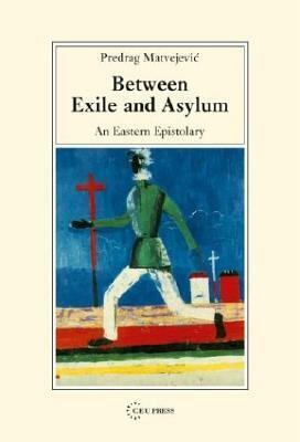 Between Exile and Asylum: An Eastern Epistolary by Predrag Matvejević