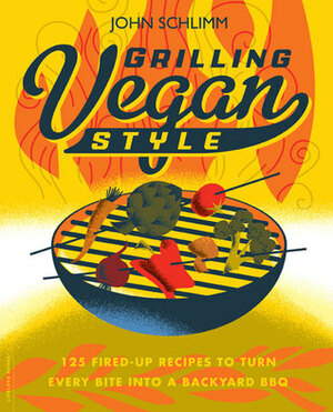 Grilling Vegan Style: 125 Fired Up Recipes to Turn Every Bite into a Backyard BBQ by John Schlimm