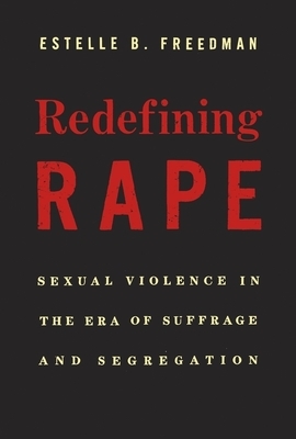Redefining Rape: Sexual Violence in the Era of Suffrage and Segregation by Estelle B. Freedman