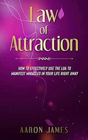 Law of Attraction: How To Effectively Use The LOA to Manifest Miracles in Your Life Right Away: (Money, Success, Abundance, Prosperity) by Aaron James