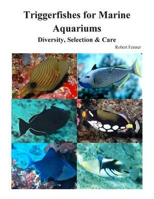 Triggerfishes for Marine Aquariums: Diversity, Selection & Care by Robert Fenner