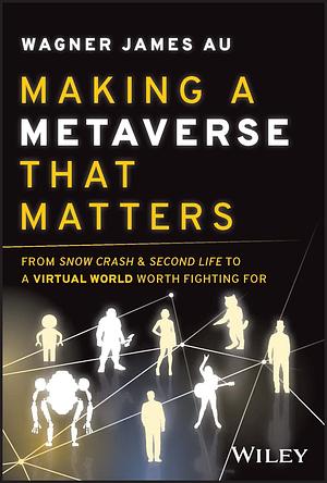 Making a Metaverse That Matters: From Snow Crash &amp; Second Life to A Virtual World Worth Fighting For by Wagner James Au