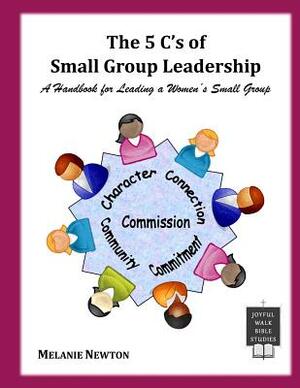 The 5 C's of Small Group Leadership: A Handbook for Leading a Women's Small Group by Melanie Newton