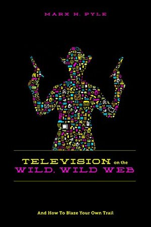 Television on the Wild, Wild Web: And How to Blaze Your Own Trail by Marx Pyle