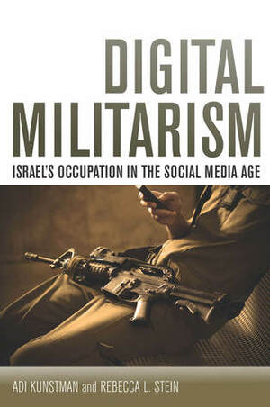 Digital Militarism: Israel's Occupation in the Social Media Age by Adi Kuntsman, Rebecca Stein