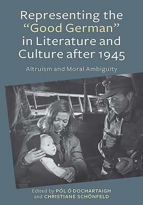 Representing the "good German" in Literature and Culture After 1945: Altruism and Moral Ambiguity by 