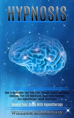 Hypnosis: How to Remember Your Past Lives Through Guided Meditation Sessions, Past Life Regression, Deep Sleep Hypnosis, and Hyp by William Robertson