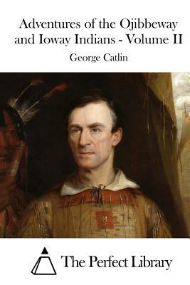 Adventures of the Ojibbeway and Ioway Indians - Volume II by George Catlin