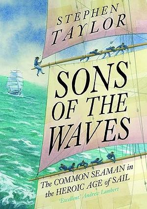 Sons of the Waves: The Common Seaman in the Heroic Age of Sail by Stephen Taylor