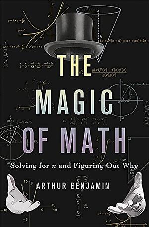 The Magic of Math: Solving for X and Figuring Out Why by Arthur T. Benjamin