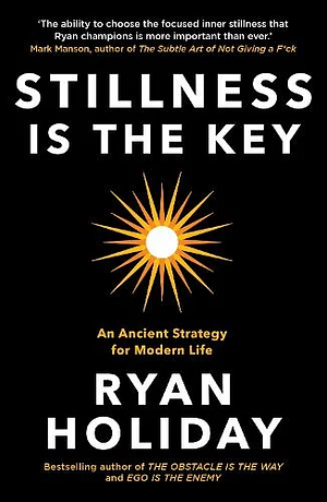 Stillness Is the Key: An Ancient Strategy for Modern Life by Ryan Holiday