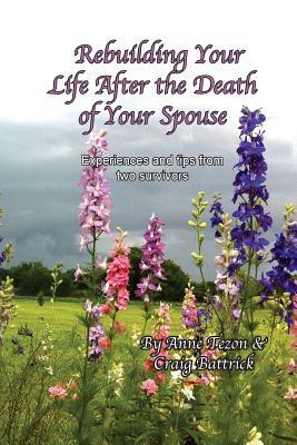 Rebuilding Your Life After the Death of Your Spouse: Experiences and Tips from Two Survivors by Anne L. Tezon, Craig J. Battrick