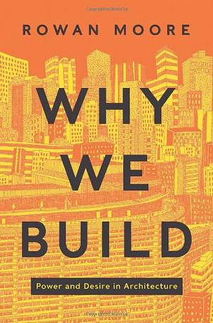 Why We Build: Power and Desire in Architecture by Rowan Moore