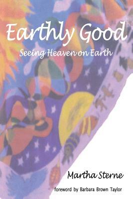 Earthly Good: Seeing Heaven on Earth by Martha Sterne