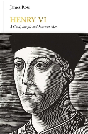 Henry VI: A Good, Simple and Innocent Man by James Ross