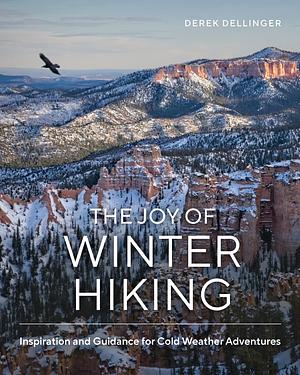 The Joy of Winter Hiking: Inspiration and Guidance for Cold Weather Adventures by Derek Dellinger