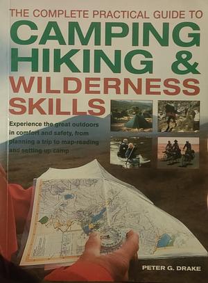 The Complete Practical Guide to Camping, Hiking &amp; Wilderness Skills: How to Enjoy the Great Outdoors in Complete Comfort and Safety - Everything from Simple Tents and Outside Vacationing to Navigation, Wilderness Problem-Solving and Coping with Extreme Weather by Peter G. Drake