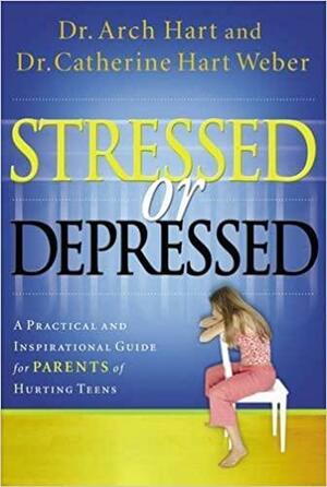 Stressed or Depressed: A Practical and Inspirational Guide for Parents of Hurting Teens by Catherine Hart Weber, Archibald D. Hart