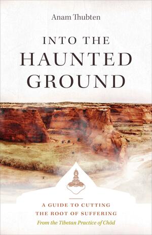 Into the Haunted Ground: A Guide to Cutting the Root of Suffering by Anam Thubten