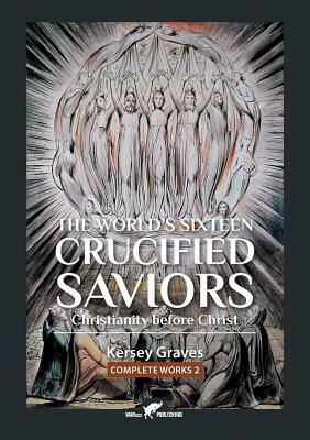 The World's Sixteen Crucified Saviors: or Christianity before Christ by Kersey Graves