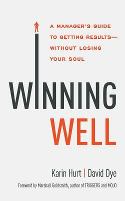 Winning Well: A Manager's Guide to Getting Results - Without Losing Your Soul by Karin Hurt, David Dye