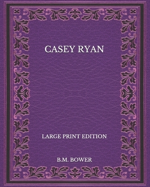 Casey Ryan - Large Print Edition by B. M. Bower