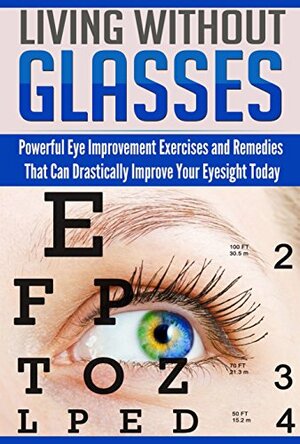 Living Without Glasses: Powerful Eye Improvement Exercises and Remedies That Can Drastically Improve Your Eyesight Today by Alice Spencer
