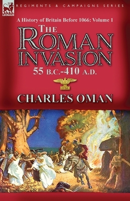 A History of Britain Before 1066-Volume 1: the Roman Invasion 55 B. C.-410 A. D. by Charles Oman