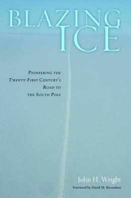 Blazing Ice: Pioneering the Twenty-First Century's Road to the South Pole by John H. Wright