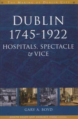 Dublin, 1745-1922: Hospitals, Spectacles and Vice by Gary Boyd