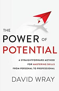 The Power of Potential: A Straightforward Method for Mastering Skills from Personal to Professional by David Wray, David Wray