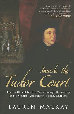 Inside the Tudor Court: Henry VIII and His Six Wives Through the Writings of the Spanish Ambassador Eustace Chapuys by Lauren Mackay