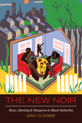 The New Noir: Race, Identity, and Diaspora in Black Suburbia by Orly Clerge