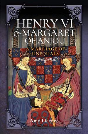 Henry VI & Margaret of Anjou: A Marriage of Unequals by Amy Licence, Amy Licence