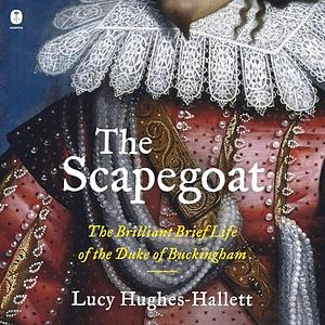 The Scapegoat: The Brilliant Brief Life of the Duke of Buckingham by Lucy Hughes-Hallett