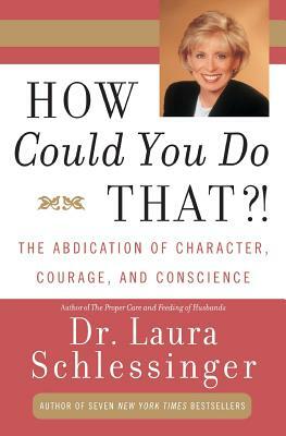 How Could You Do That?!: Abdication of Character, Courage, and Conscience by Laura C. Schlessinger