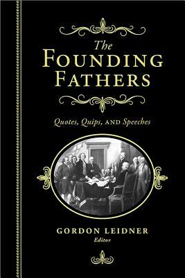 The Founding Fathers: Quotes, Quips and Speeches by Gordon Leidner