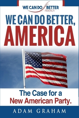 We Can Do Better America: The Case for a New American Party by Adam E. Graham