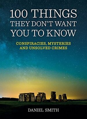 100 Things They Don't Want You To Know: Conspiracies, mysteries and unsolved crimes by Daniel Smith