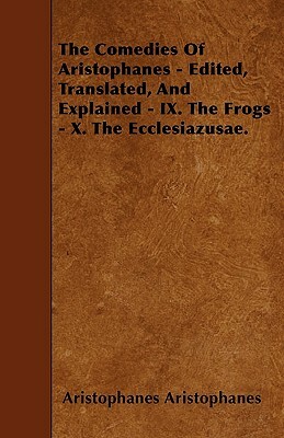 The Comedies Of Aristophanes - Edited, Translated, And Explained - IX. The Frogs - X. The Ecclesiazusae. by Aristophanes