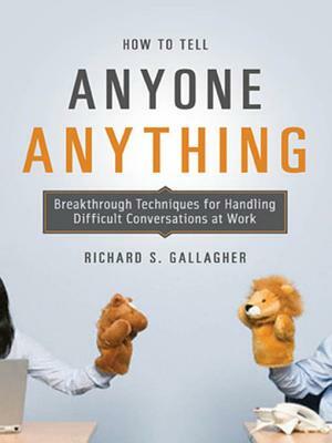 How to Tell Anyone Anything: Breakthrough Techniques for Handling Difficult Conversations at Work by Richard Gallagher