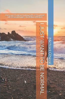 I Just Want to Be Normal: Overcome Problem Drinking & Be, Feel and Live Like A Social Drinker- The ReNova Method by Michael O'Neal