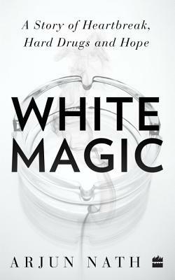 White Magic: A Story of Heartbreak, Hard Drugs and Hope by Arjun Nath