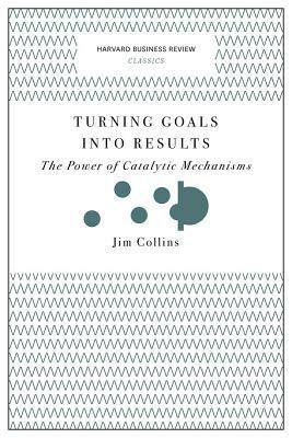 Turning Goals Into Results: The Power of Catalytic Mechanisms by Jim Collins