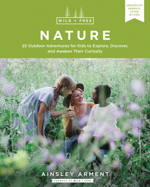 Wild and Free Nature: 25 Outdoor Adventures for Kids to Explore, Discover, and Awaken Their Curiosity by Ainsley Arment