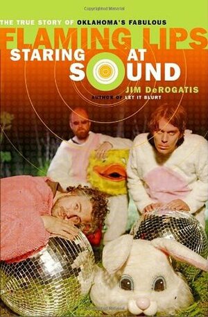 Staring at Sound: The True Story of Oklahoma's Fabulous Flaming Lips by Jim DeRogatis