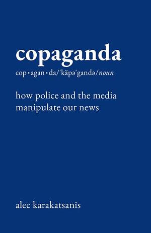 Copaganda: How Police and the Media Manipulate Our News by Alec Karakatsanis