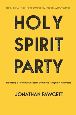 Holy Spirit Party: Releasing a Powerful Gospel in Bold Love - Anytime, Anywhere by Jonathan Fawcett